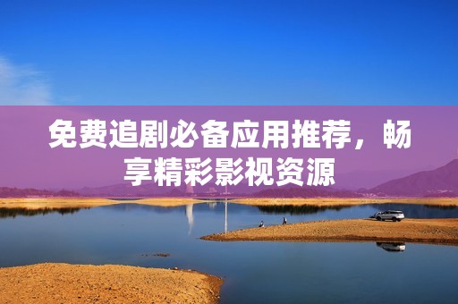 免费追剧必备应用推荐，畅享精彩影视资源
