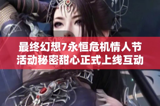 最终幻想7永恒危机情人节活动秘密甜心正式上线互动乐趣满满