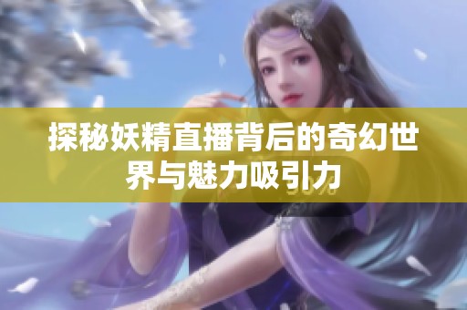 探秘妖精直播背后的奇幻世界与魅力吸引力