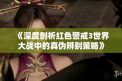 《深度剖析红色警戒3世界大战中的真伪辨别策略》