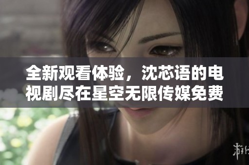 全新观看体验，沈芯语的电视剧尽在星空无限传媒免费观看