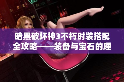 暗黑破坏神3不朽时装搭配全攻略——装备与宝石的理想结合解析