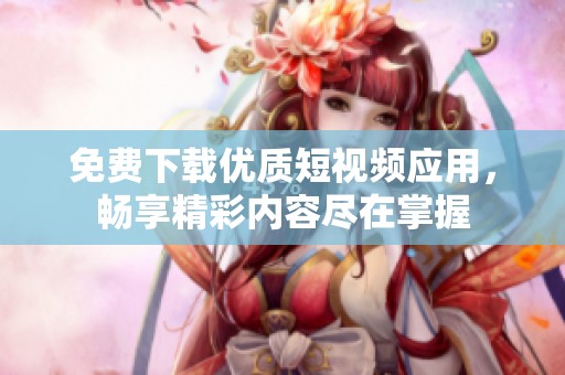 免费下载优质短视频应用，畅享精彩内容尽在掌握