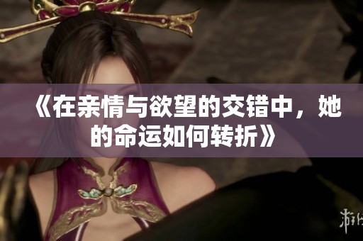 《在亲情与欲望的交错中，她的命运如何转折》