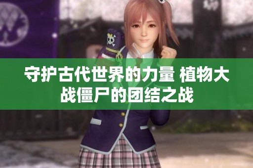 守护古代世界的力量 植物大战僵尸的团结之战