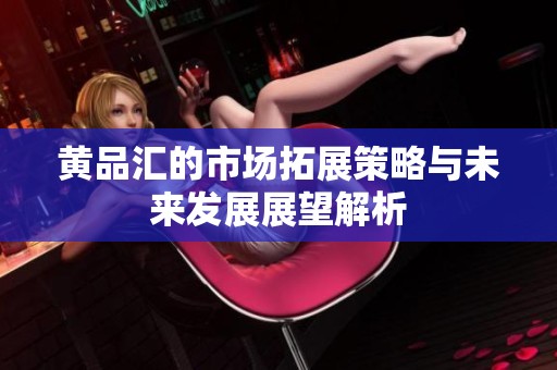 黄品汇的市场拓展策略与未来发展展望解析