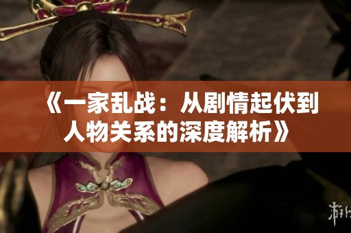 《一家乱战：从剧情起伏到人物关系的深度解析》