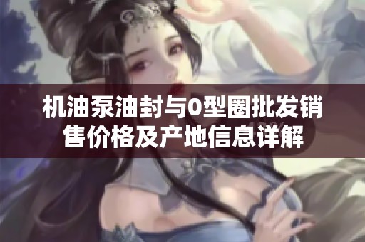 机油泵油封与0型圈批发销售价格及产地信息详解