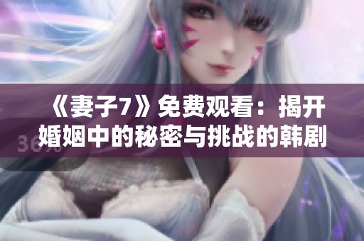 《妻子7》免费观看：揭开婚姻中的秘密与挑战的韩剧之旅