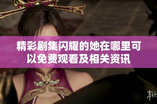 精彩剧集闪耀的她在哪里可以免费观看及相关资讯