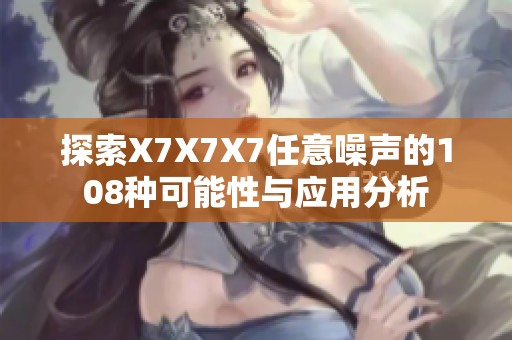 探索X7X7X7任意噪声的108种可能性与应用分析