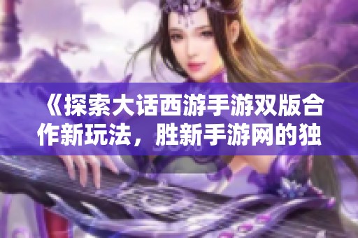 《探索大话西游手游双版合作新玩法，胜新手游网的独特魅力》