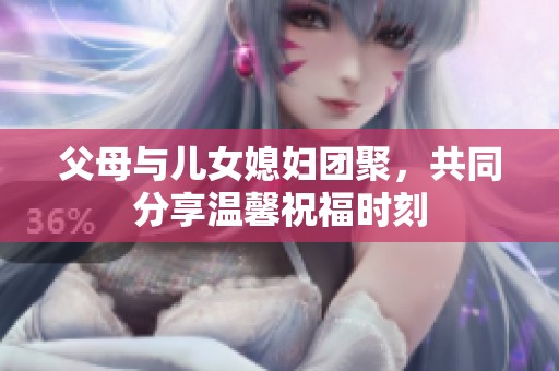 父母与儿女媳妇团聚，共同分享温馨祝福时刻
