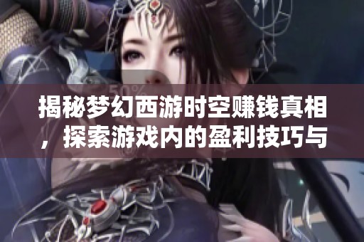 揭秘梦幻西游时空赚钱真相，探索游戏内的盈利技巧与策略