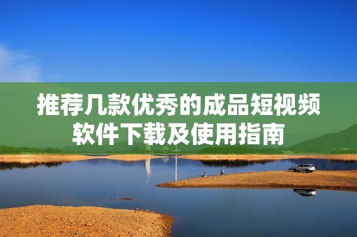 推荐几款优秀的成品短视频软件下载及使用指南