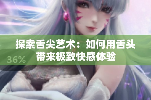 探索舌尖艺术：如何用舌头带来极致快感体验
