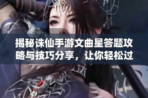 揭秘诛仙手游文曲星答题攻略与技巧分享，让你轻松过关