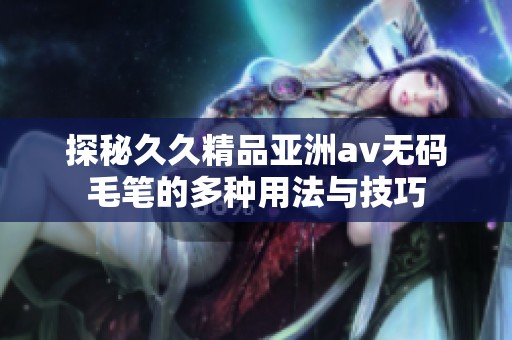 探秘久久精品亚洲av无码毛笔的多种用法与技巧
