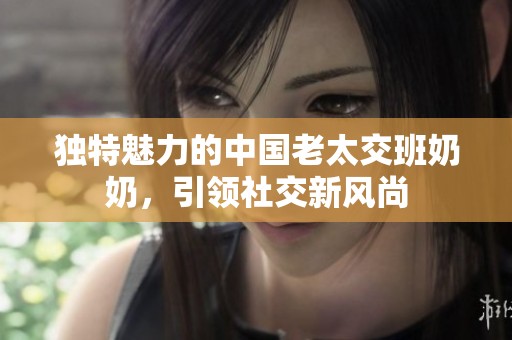 独特魅力的中国老太交班奶奶，引领社交新风尚