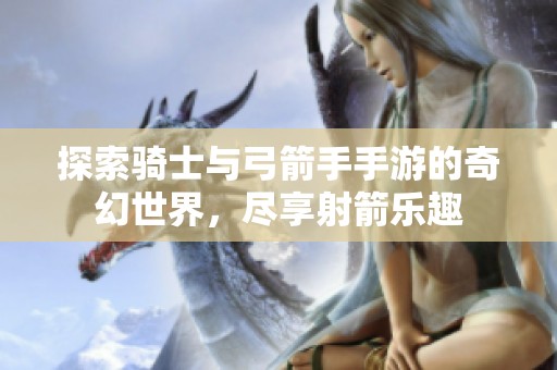 探索骑士与弓箭手手游的奇幻世界，尽享射箭乐趣