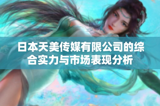 日本天美传媒有限公司的综合实力与市场表现分析