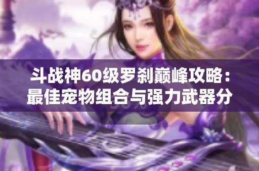 斗战神60级罗刹巅峰攻略：最佳宠物组合与强力武器分享
