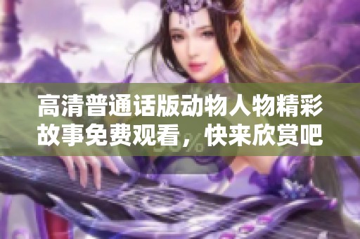 高清普通话版动物人物精彩故事免费观看，快来欣赏吧！