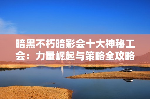 暗黑不朽暗影会十大神秘工会：力量崛起与策略全攻略分析