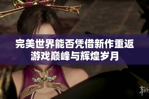 完美世界能否凭借新作重返游戏巅峰与辉煌岁月
