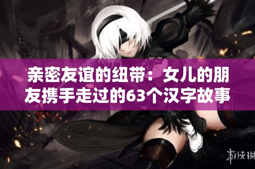 亲密友谊的纽带：女儿的朋友携手走过的63个汉字故事