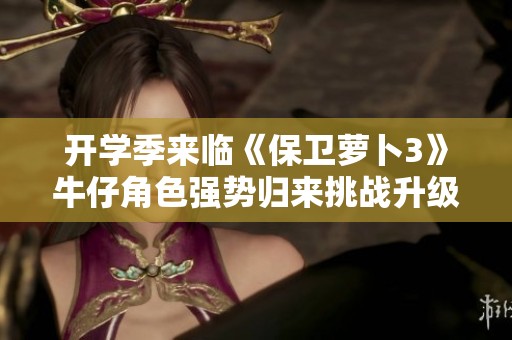 开学季来临《保卫萝卜3》牛仔角色强势归来挑战升级