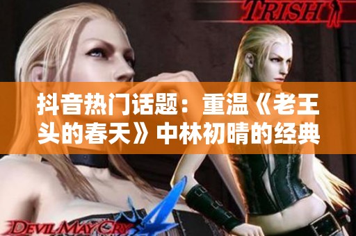 抖音热门话题：重温《老王头的春天》中林初晴的经典台词带来的深思