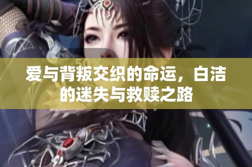 爱与背叛交织的命运，白洁的迷失与救赎之路