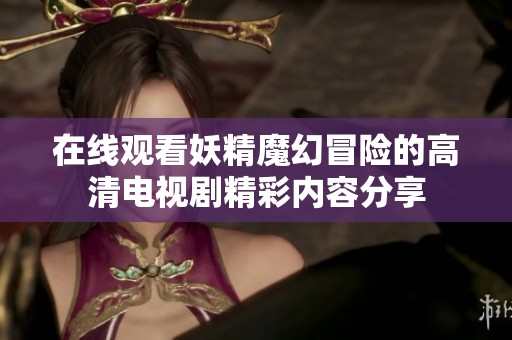 在线观看妖精魔幻冒险的高清电视剧精彩内容分享