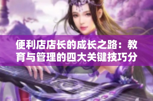 便利店店长的成长之路：教育与管理的四大关键技巧分享