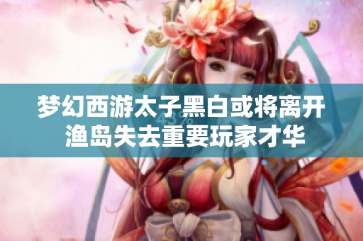 梦幻西游太子黑白或将离开 渔岛失去重要玩家才华