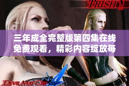 三年成全完整版第四集在线免费观看，精彩内容绽放每一幕