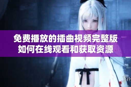 免费播放的插曲视频完整版如何在线观看和获取资源