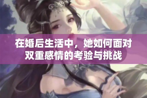 在婚后生活中，她如何面对双重感情的考验与挑战