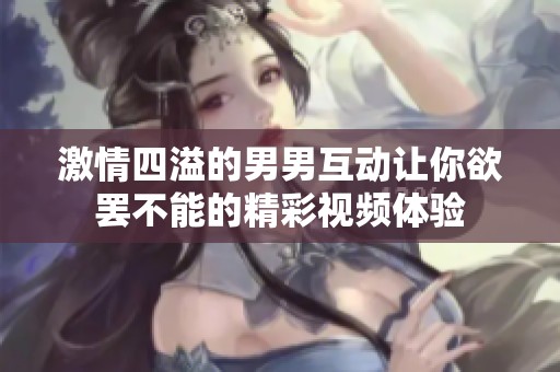 激情四溢的男男互动让你欲罢不能的精彩视频体验