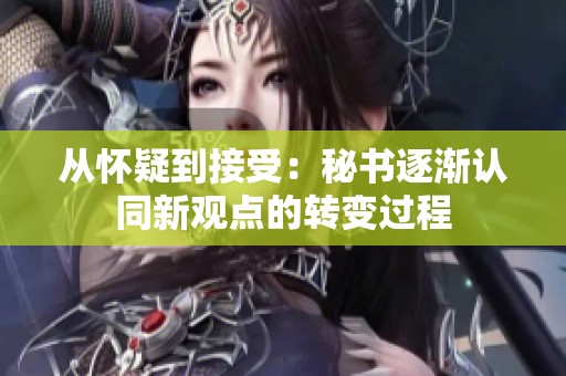 从怀疑到接受：秘书逐渐认同新观点的转变过程