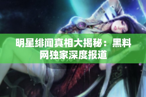 明星绯闻真相大揭秘：黑料网独家深度报道