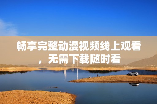 畅享完整动漫视频线上观看，无需下载随时看