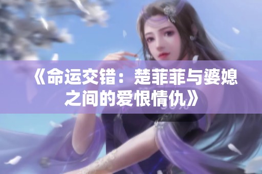 《命运交错：楚菲菲与婆媳之间的爱恨情仇》
