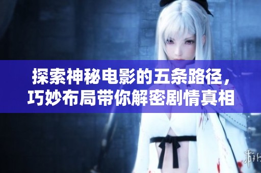 探索神秘电影的五条路径，巧妙布局带你解密剧情真相