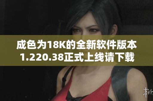 成色为18K的全新软件版本1.220.38正式上线请下载体验