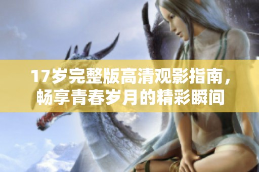 17岁完整版高清观影指南，畅享青春岁月的精彩瞬间