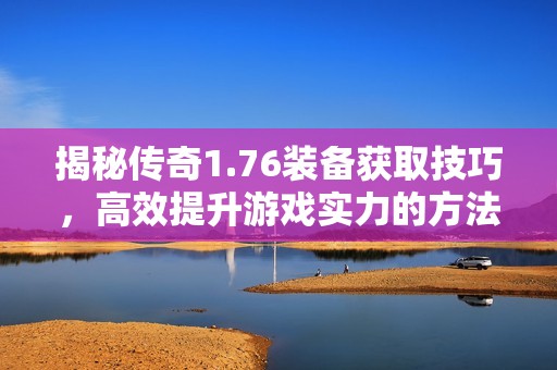 揭秘传奇1.76装备获取技巧，高效提升游戏实力的方法