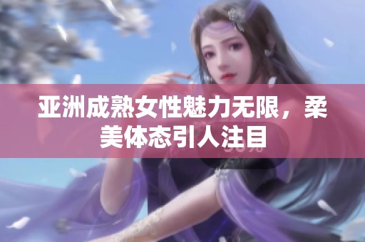 亚洲成熟女性魅力无限，柔美体态引人注目