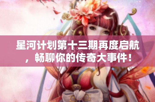 星河计划第十三期再度启航，畅聊你的传奇大事件！